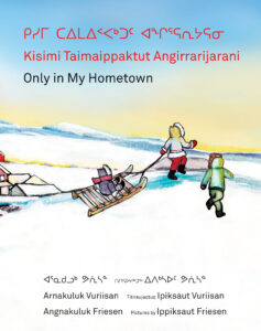Kisimi Taimaippaktut Angirrarijarani / Only in My Hometown Written by Angnakuluk Friesen Illustrated by ppiksaut Friesen Translated by Jean Kusugak